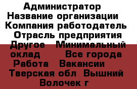 Администратор › Название организации ­ Компания-работодатель › Отрасль предприятия ­ Другое › Минимальный оклад ­ 1 - Все города Работа » Вакансии   . Тверская обл.,Вышний Волочек г.